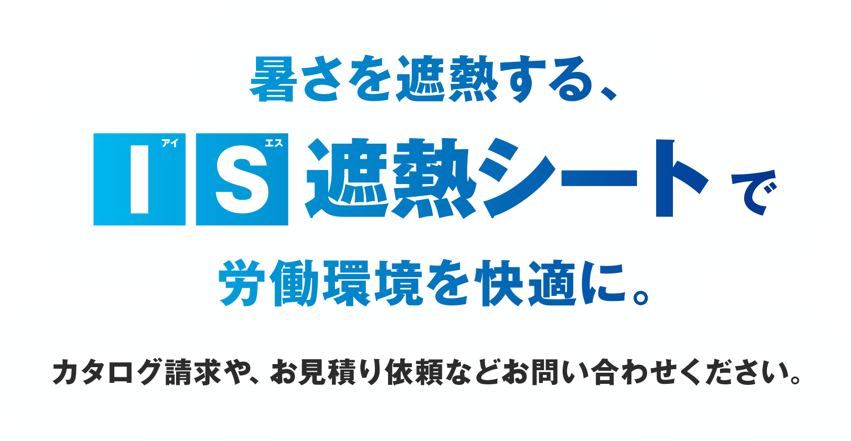 厚さを遮熱する IS（アイエス）遮熱シートで労働環境を快適に。カタログ請求や、お見積もり依頼などお問い合わせください。