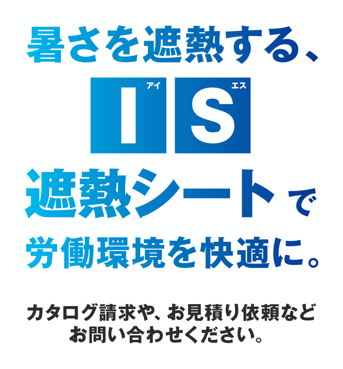 厚さを遮熱する IS（アイエス）遮熱シートで労働環境を快適に。カタログ請求や、お見積もり依頼などお問い合わせください。